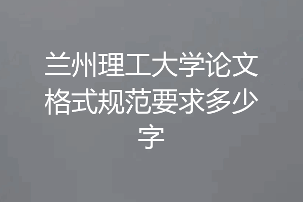 兰州理工大学论文格式规范要求多少字