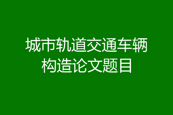 城市轨道交通车辆构造论文题目