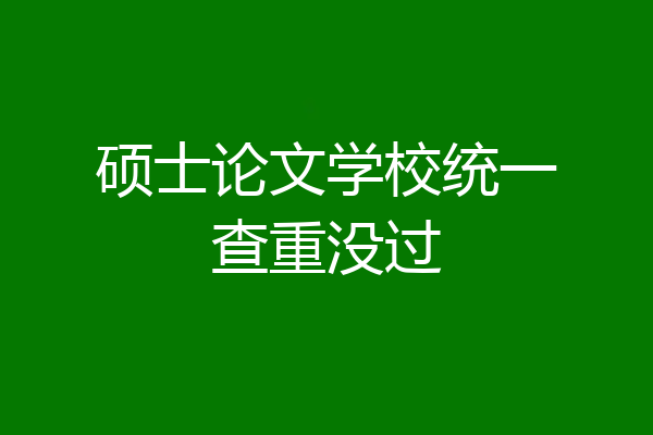 硕士论文学校统一查重没过
