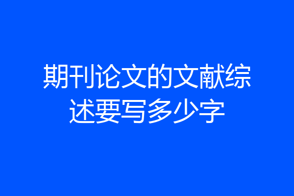 期刊论文的文献综述要写多少字