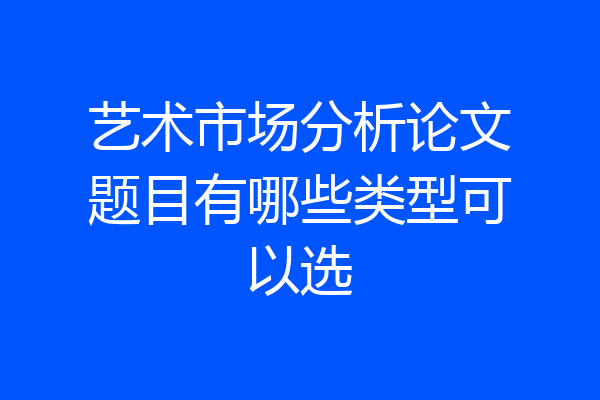艺术市场分析论文题目有哪些类型可以选