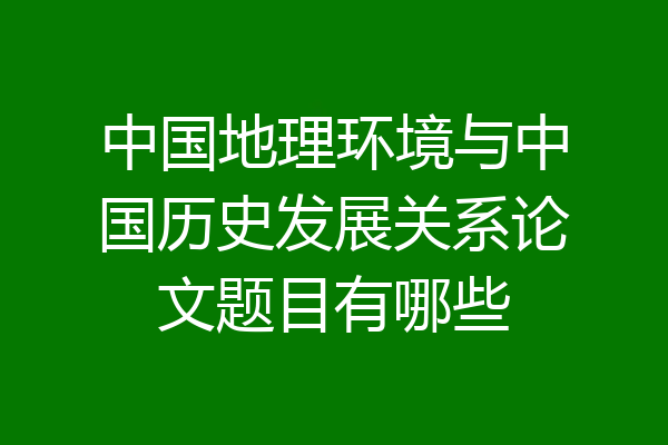 中国地理环境与中国历史发展关系论文题目有哪些
