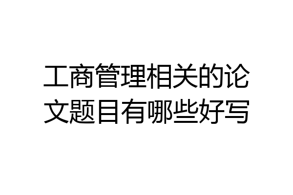 工商管理相关的论文题目有哪些好写
