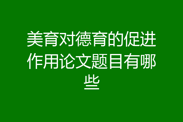 美育对德育的促进作用论文题目有哪些