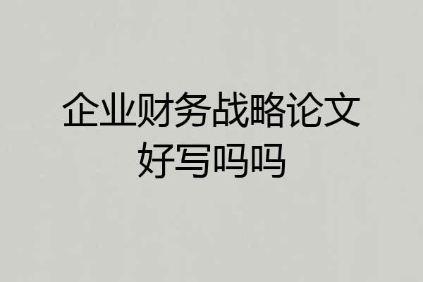 企业财务战略论文好写吗吗