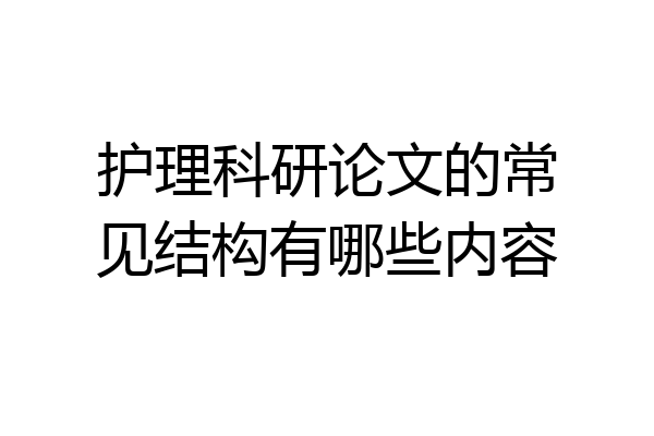 护理科研论文的常见结构有哪些内容