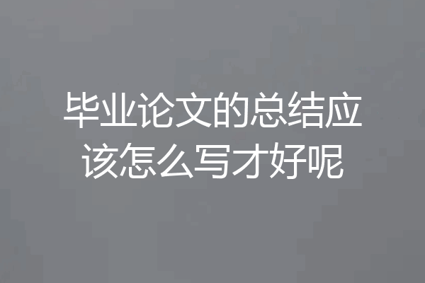 毕业论文的总结应该怎么写才好呢