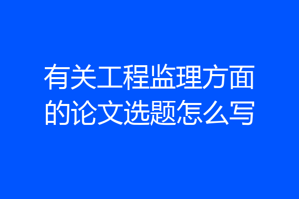 有关工程监理方面的论文选题怎么写