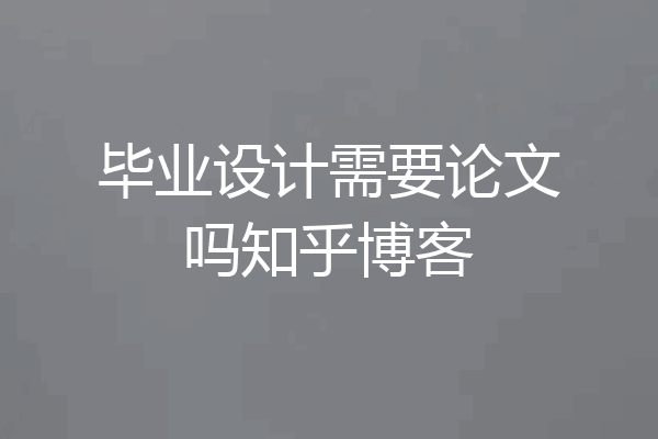 毕业设计需要论文吗知乎博客