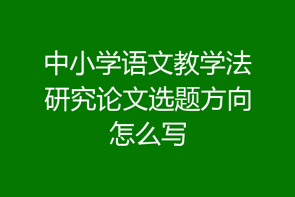 中小学语文教学法研究论文选题方向怎么写