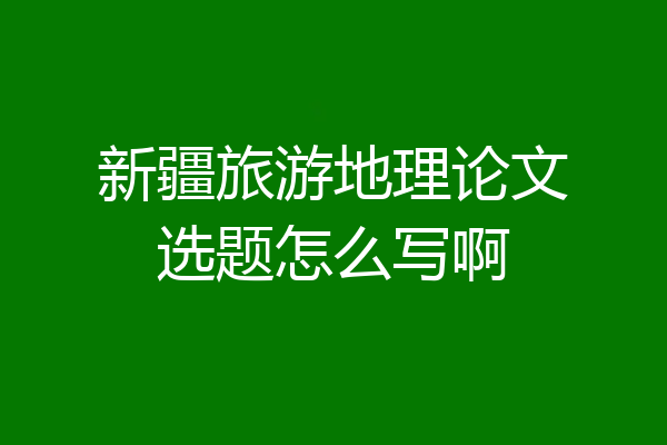 新疆旅游地理论文选题怎么写啊