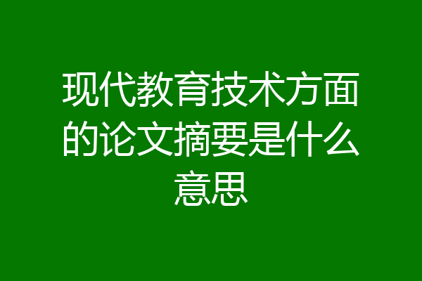 现代教育技术方面的论文摘要是什么意思