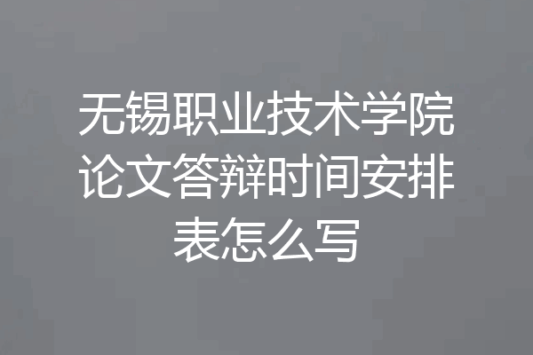无锡职业技术学院论文答辩时间安排表怎么写