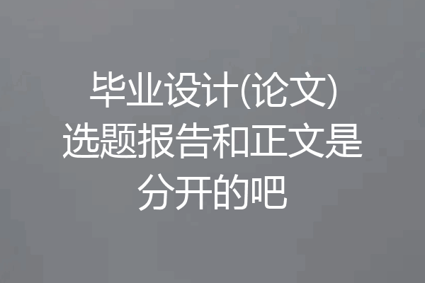毕业设计(论文)选题报告和正文是分开的吧