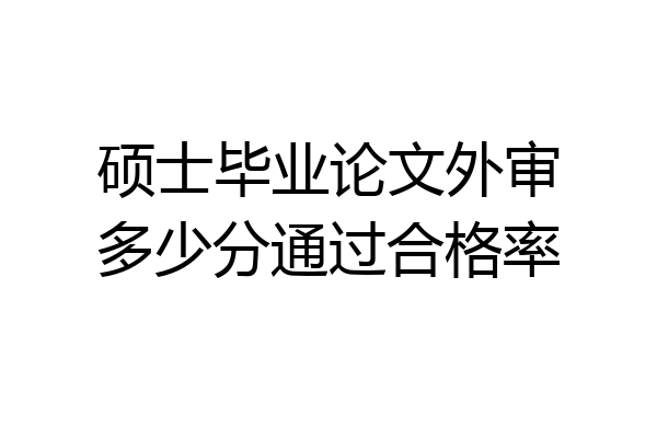 硕士毕业论文外审多少分通过合格率