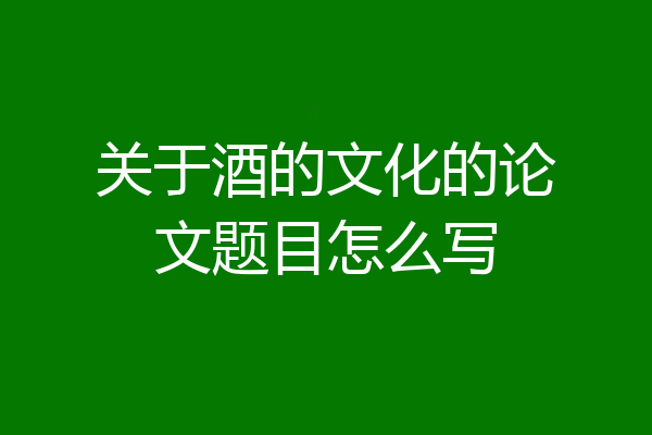 关于酒的文化的论文题目怎么写