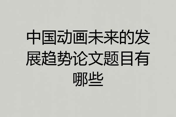 中国动画未来的发展趋势论文题目有哪些