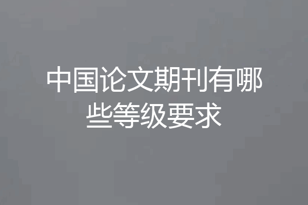 中国论文期刊有哪些等级要求