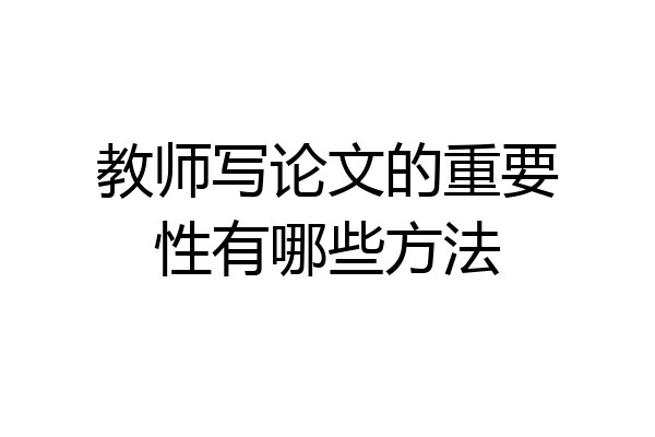 教师写论文的重要性有哪些方法