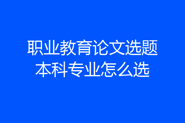 职业教育论文选题本科专业怎么选