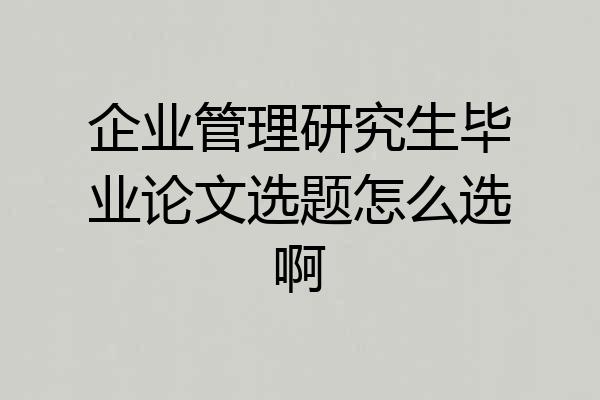 企业管理研究生毕业论文选题怎么选啊