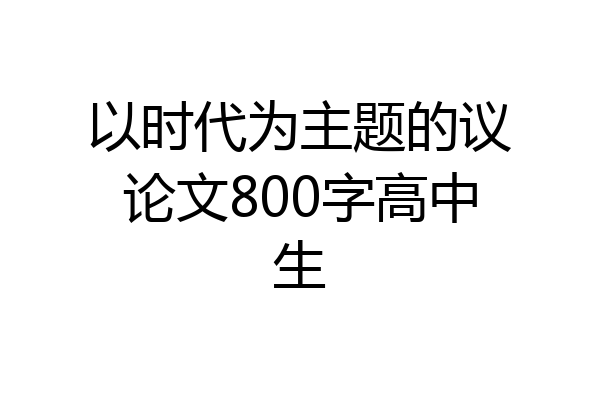 以时代为主题的议论文800字高中生