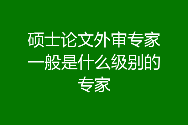 硕士论文外审专家一般是什么级别的专家