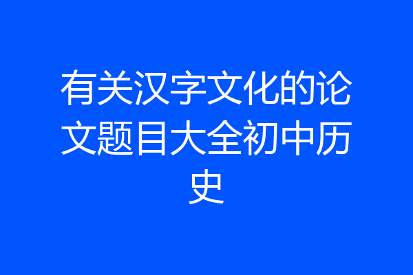 有关汉字文化的论文题目大全初中历史