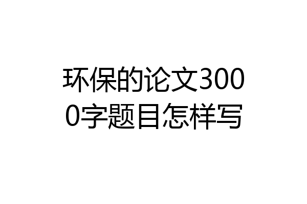 环保的论文3000字题目怎样写