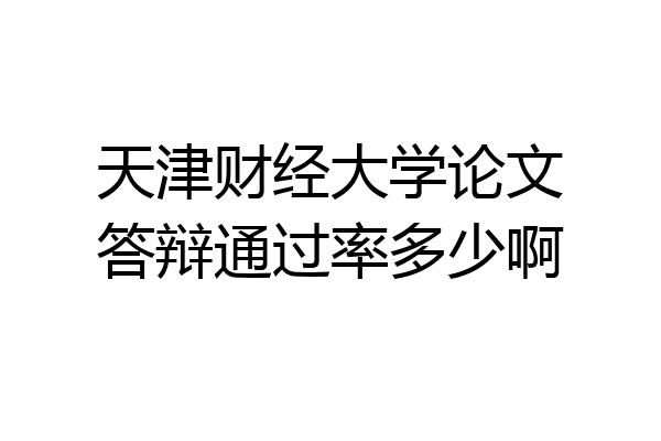 天津财经大学论文答辩通过率多少啊