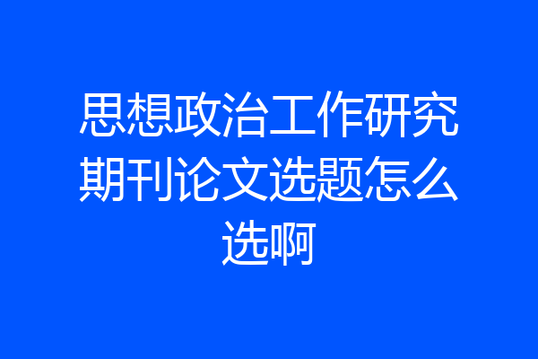 思想政治工作研究期刊论文选题怎么选啊