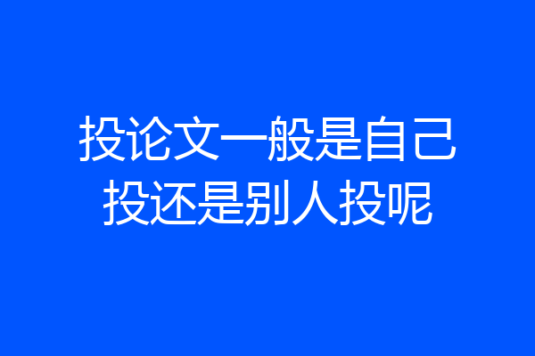 投论文一般是自己投还是别人投呢