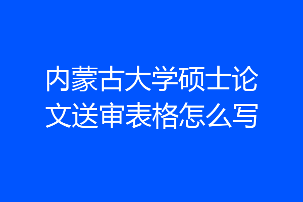 内蒙古大学硕士论文送审表格怎么写