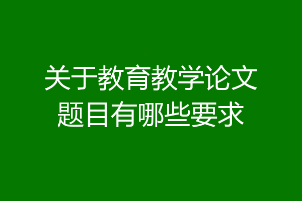 关于教育教学论文题目有哪些要求