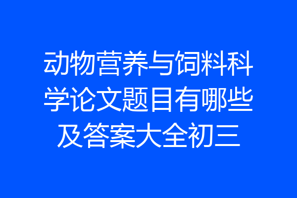 动物营养与饲料科学论文题目有哪些及答案大全初三