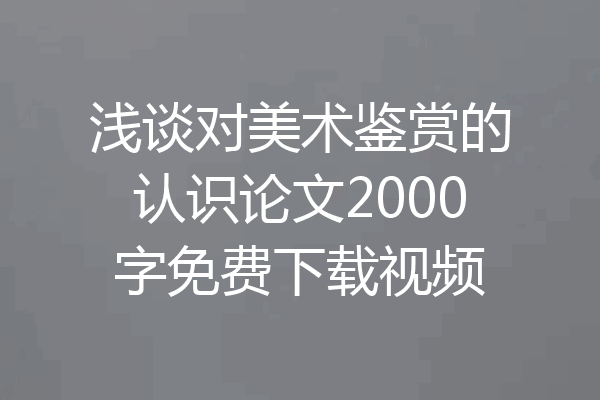 浅谈对美术鉴赏的认识论文2000字免费下载视频