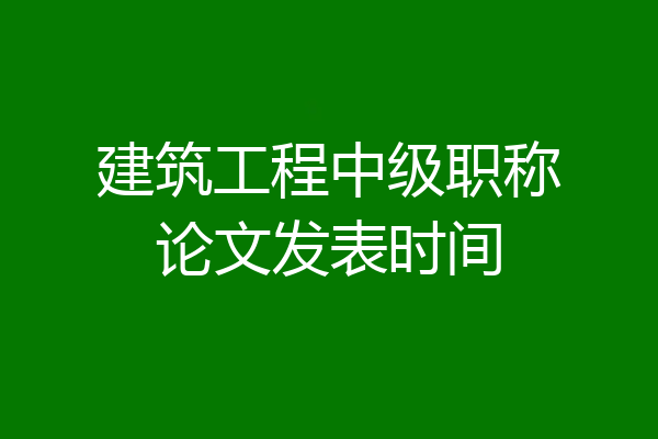 建筑工程中级职称论文发表时间