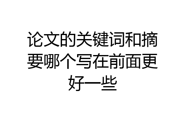 论文的关键词和摘要哪个写在前面更好一些