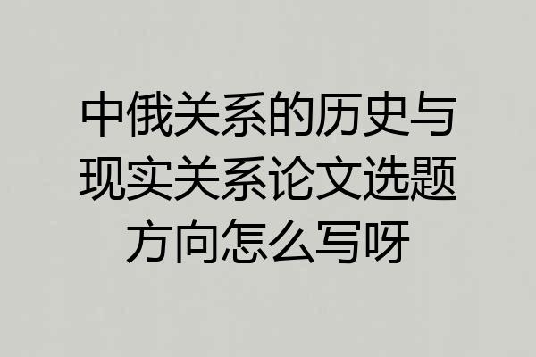 中俄关系的历史与现实关系论文选题方向怎么写呀