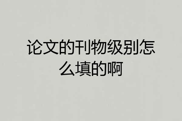 论文的刊物级别怎么填的啊