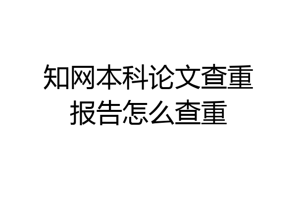 知网本科论文查重报告怎么查重