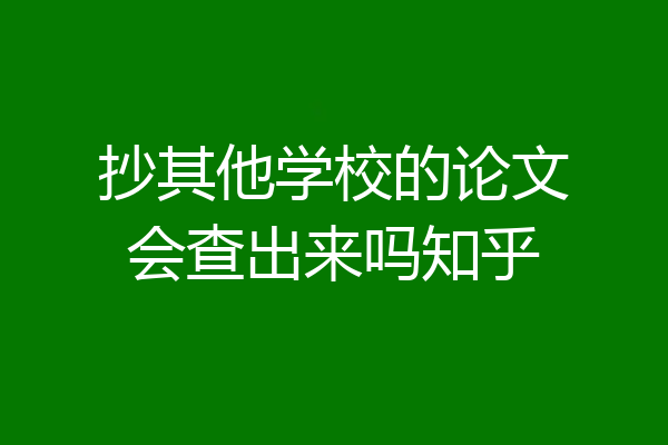 抄其他学校的论文会查出来吗知乎