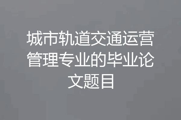 城市轨道交通运营管理专业的毕业论文题目