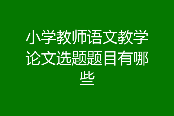 小学教师语文教学论文选题题目有哪些