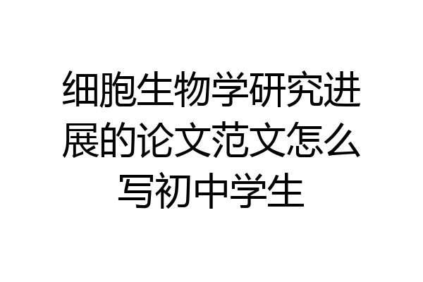 细胞生物学研究进展的论文范文怎么写初中学生