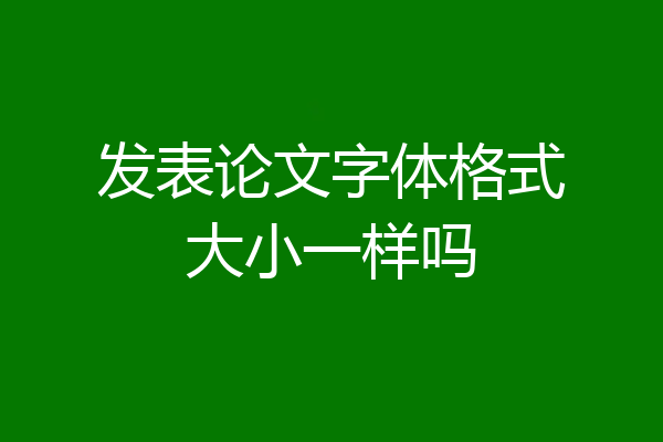 发表论文字体格式大小一样吗