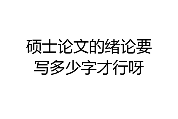 硕士论文的绪论要写多少字才行呀