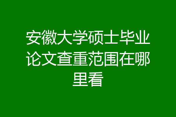 安徽大学硕士毕业论文查重范围在哪里看