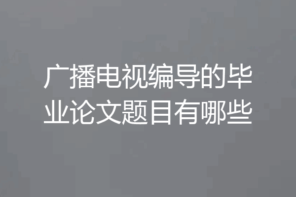 广播电视编导的毕业论文题目有哪些
