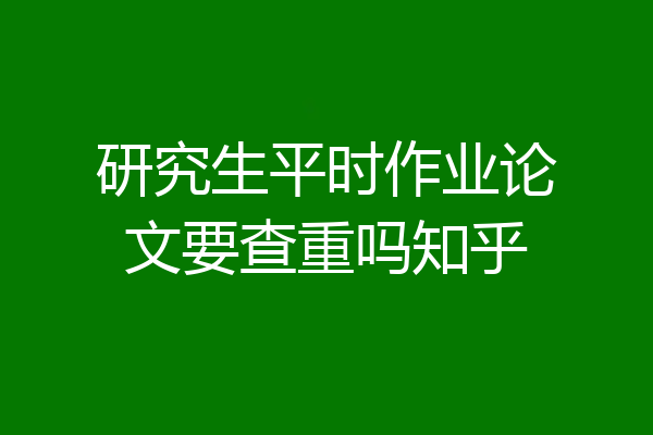 研究生平时作业论文要查重吗知乎